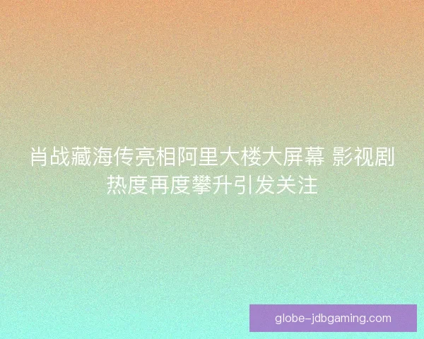 肖战藏海传亮相阿里大楼大屏幕 影视剧热度再度攀升引发关注 肖战藏海传亮相阿里大楼大屏幕 影视剧热度再度攀升引发关注