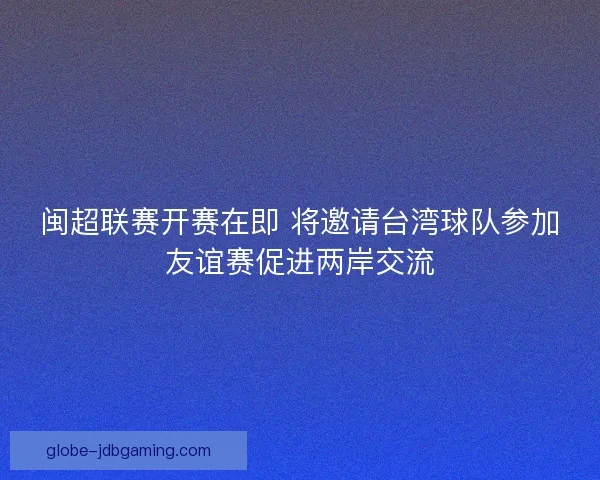 闽超联赛开赛在即 将邀请台湾球队参加友谊赛促进两岸交流