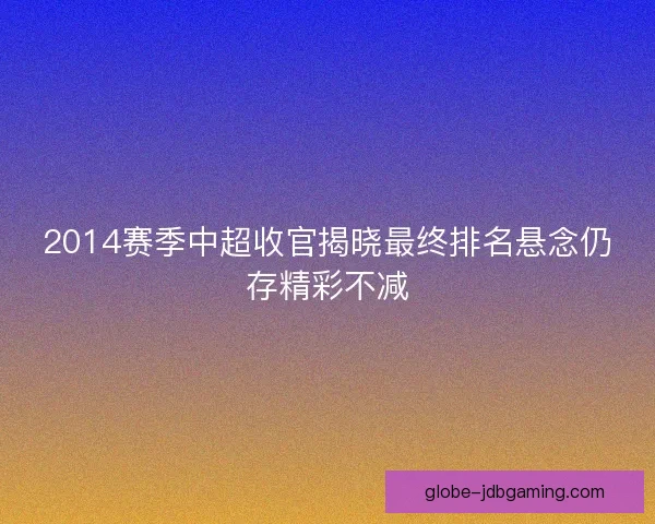 2014赛季中超收官揭晓最终排名悬念仍存精彩不减