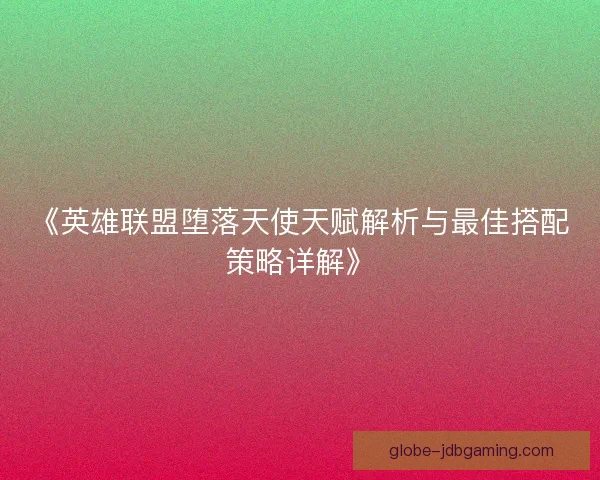 《英雄联盟堕落天使天赋解析与最佳搭配策略详解》