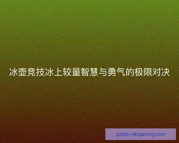 冰壶竞技冰上较量智慧与勇气的极限对决