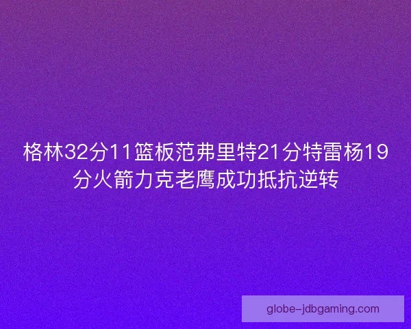 格林32分11篮板范弗里特21分特雷杨19分火箭力克老鹰成功抵抗逆转