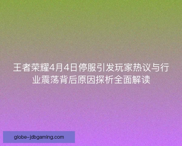 王者荣耀4月4日停服引发玩家热议与行业震荡背后原因探析全面解读