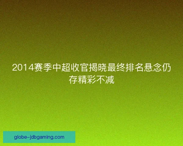 2014赛季中超收官揭晓最终排名悬念仍存精彩不减