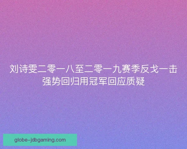 刘诗雯二零一八至二零一九赛季反戈一击强势回归用冠军回应质疑