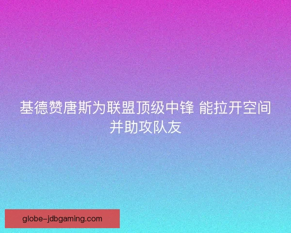 基德赞唐斯为联盟顶级中锋 能拉开空间并助攻队友
