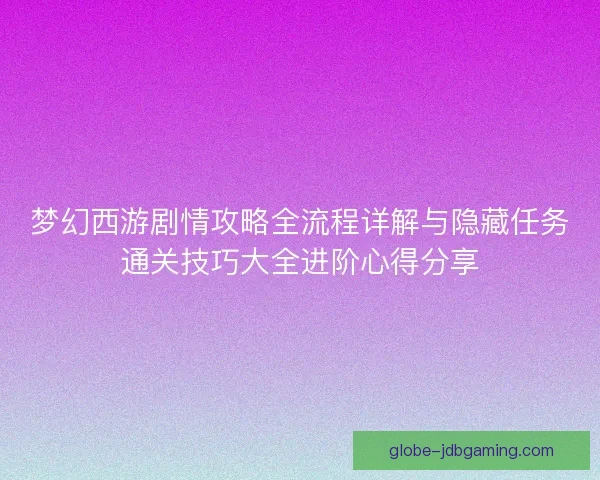 梦幻西游剧情攻略全流程详解与隐藏任务通关技巧大全进阶心得分享