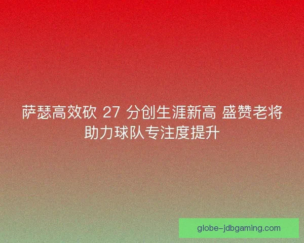 萨瑟高效砍 27 分创生涯新高 盛赞老将助力球队专注度提升