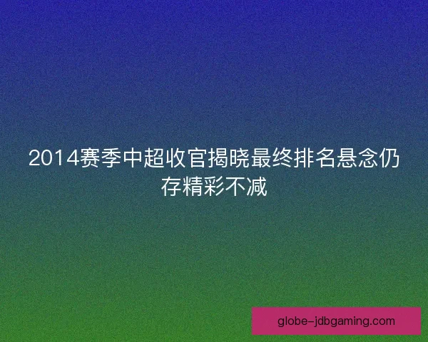 2014赛季中超收官揭晓最终排名悬念仍存精彩不减 2014赛季中超收官揭晓最终排名悬念仍存精彩不减