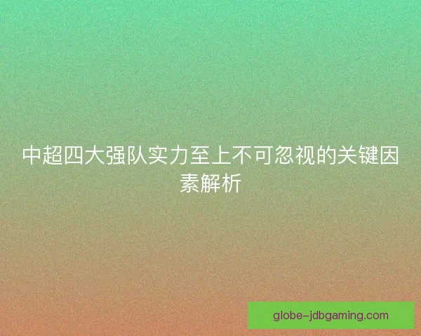 中超四大强队实力至上不可忽视的关键因素解析 中超四大强队实力至上不可忽视的关键因素解析