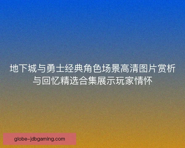 地下城与勇士经典角色场景高清图片赏析与回忆精选合集展示玩家情怀 地下城与勇士经典角色场景高清图片赏析与回忆精选合集展示玩家情怀