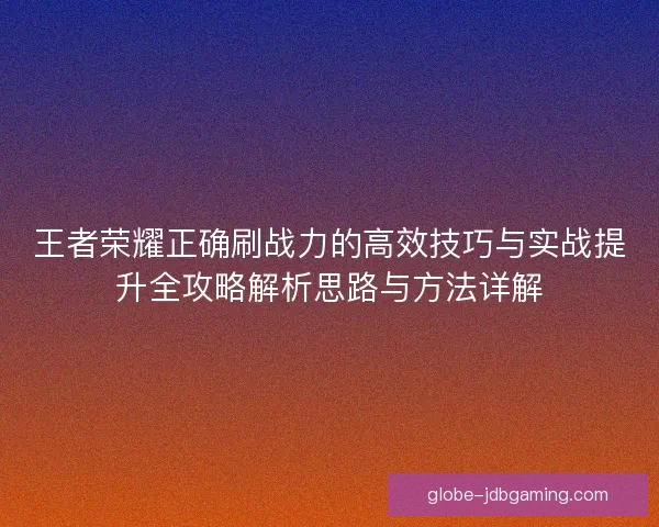 王者荣耀正确刷战力的高效技巧与实战提升全攻略解析思路与方法详解