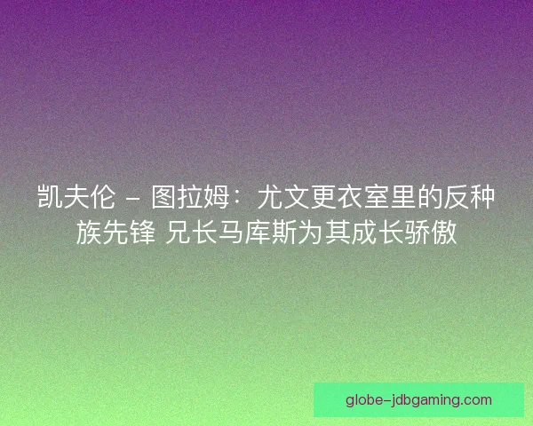 凯夫伦 - 图拉姆：尤文更衣室里的反种族先锋 兄长马库斯为其成长骄傲