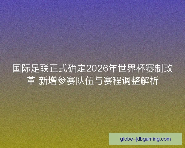 国际足联正式确定2026年世界杯赛制改革 新增参赛队伍与赛程调整解析