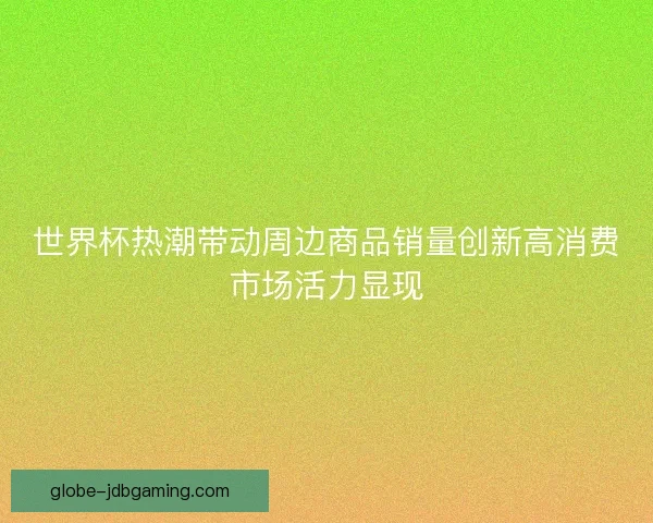 世界杯热潮带动周边商品销量创新高消费市场活力显现