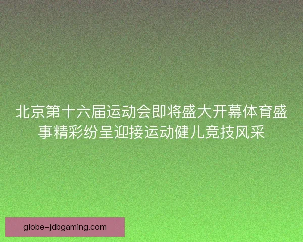 北京第十六届运动会即将盛大开幕体育盛事精彩纷呈迎接运动健儿竞技风采